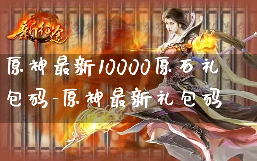 原神最新10000原石礼包码-原神最新礼包码_https://www.romzhushou.com_游戏资讯_第1张