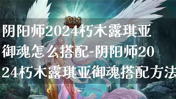 阴阳师2024朽木露琪亚御魂怎么搭配-阴阳师2024朽木露琪亚御魂搭配方法介绍攻略_https://www.romzhushou.com_游戏攻略_第1张